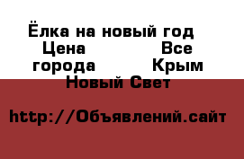 Ёлка на новый год › Цена ­ 30 000 - Все города  »    . Крым,Новый Свет